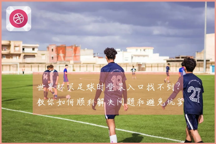 世界杯买足球时登录入口找不到？教你如何顺利解决问题和避免坑爹网站
