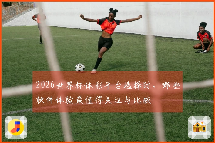 2026世界杯体彩平台选择时，哪些软件体验最值得关注与比较