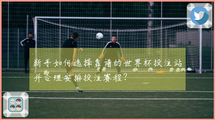 新手如何选择靠谱的世界杯投注站并合理安排投注赛程？