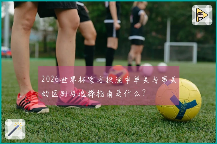 2026世界杯官方投注中单关与串关的区别与选择指南是什么？