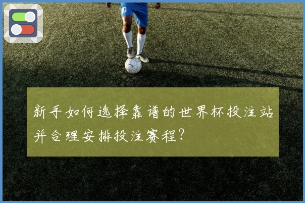 新手如何选择靠谱的世界杯投注站并合理安排投注赛程？