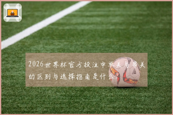2026世界杯官方投注中单关与串关的区别与选择指南是什么？