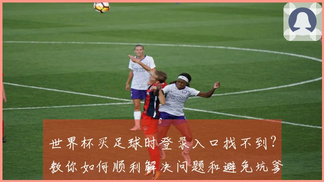 世界杯买足球时登录入口找不到？教你如何顺利解决问题和避免坑爹网站