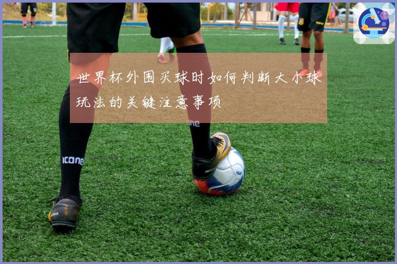 世界杯外围买球时如何判断大小球玩法的关键注意事项